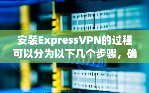 安装ExpressVPN的过程可以分为以下几个步骤,确保每一步都顺利完成 安装ExpressVPN的过程可以分为以下几个步骤,确保每一步都顺利完成