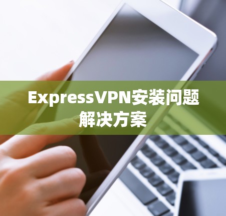 ExpressVPN安装问题解决方案 ExpressVPN安装问题解决方案