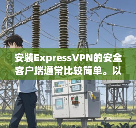 安装ExpressVPN的安全客户端通常比较简单。以下是针对不同操作系统的安装步骤
