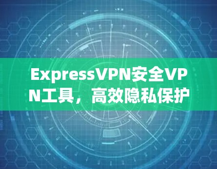 ExpressVPN安全VPN工具,高效隐私保护助力通信 ExpressVPN安全VPN工具,高效隐私保护助力通信