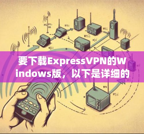 要下载ExpressVPN的Windows版,以下是详细的步骤指南 要下载ExpressVPN的Windows版,以下是详细的步骤指南