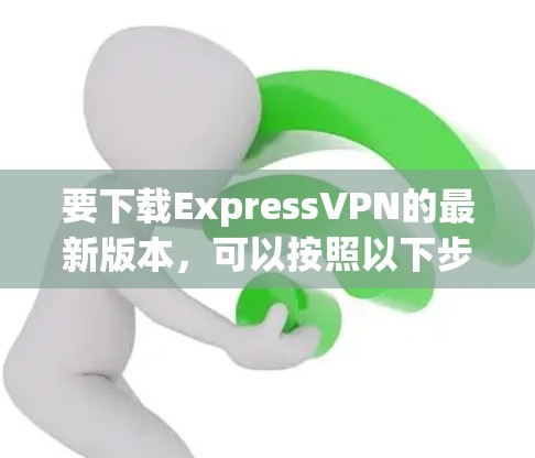 要下载ExpressVPN的最新版本,可以按照以下步骤操作 要下载ExpressVPN的最新版本,可以按照以下步骤操作