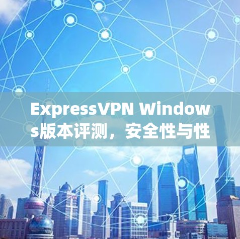 ExpressVPN Windows版本评测,安全性与性能的平衡 ExpressVPN Windows版本评测,安全性与性能的平衡