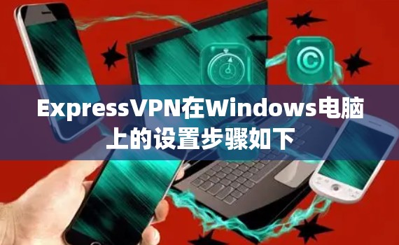 ExpressVPN在Windows电脑上的设置步骤如下 ExpressVPN在Windows电脑上的设置步骤如下