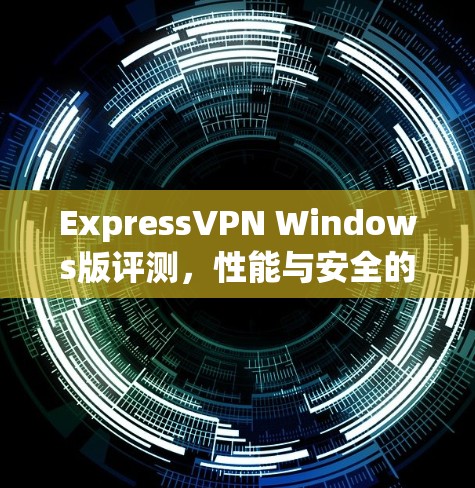ExpressVPN Windows版评测,性能与安全的全面分析 ExpressVPN Windows版评测,性能与安全的全面分析
