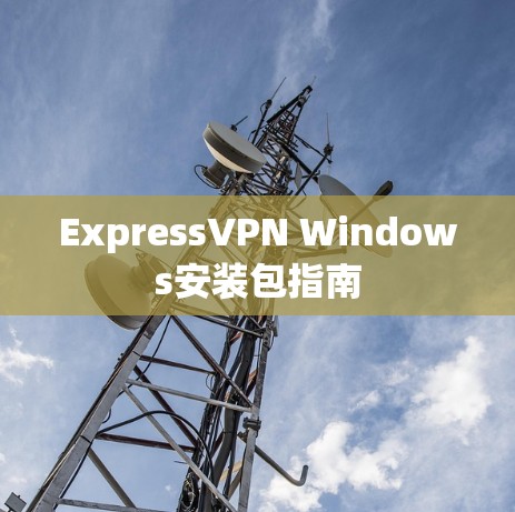 ExpressVPN Windows安装包指南 ExpressVPN Windows安装包指南