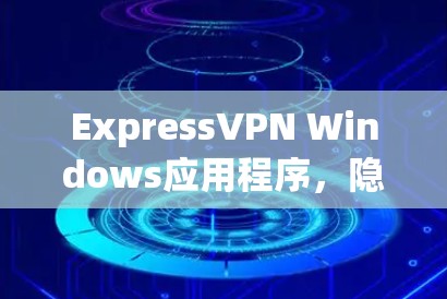 ExpressVPN Windows应用程序,隐私保护与高效连接 ExpressVPN Windows应用程序,隐私保护与高效连接