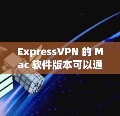 ExpressVPN 的 Mac 软件版本可以通过以下步骤获取 ExpressVPN 的 Mac 软件版本可以通过以下步骤获取