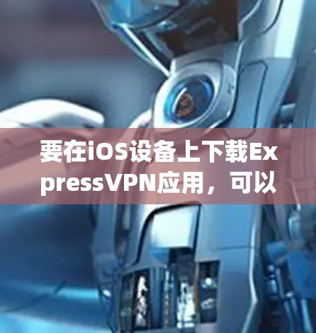 要在iOS设备上下载ExpressVPN应用,可以按照以下步骤操作 要在iOS设备上下载ExpressVPN应用,可以按照以下步骤操作