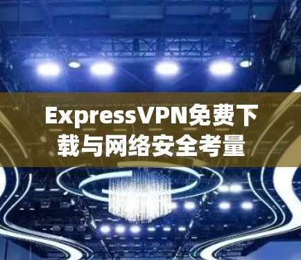 ExpressVPN免费下载与网络安全考量 ExpressVPN免费下载与网络安全考量