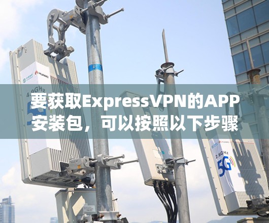 要获取ExpressVPN的APP安装包，可以按照以下步骤操作