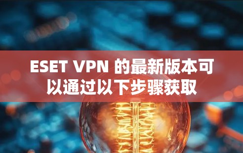 ESET VPN 的最新版本可以通过以下步骤获取 ESET VPN 的最新版本可以通过以下步骤获取