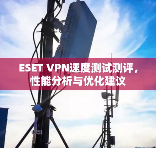 ESET VPN速度测试测评,性能分析与优化建议 ESET VPN速度测试测评,性能分析与优化建议