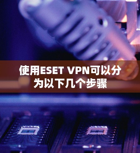使用ESET VPN可以分为以下几个步骤 使用ESET VPN可以分为以下几个步骤