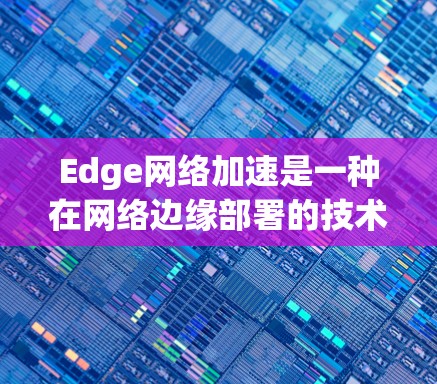Edge网络加速是一种在网络边缘部署的技术，旨在通过边缘计算和边缘云来优化数据处理和传输，满足低延迟、高带宽和大规模设备管理的需求。以下是对Edge网络加速的详细总结