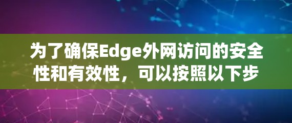 为了确保Edge外网访问的安全性和有效性,可以按照以下步骤进行 为了确保Edge外网访问的安全性和有效性,可以按照以下步骤进行