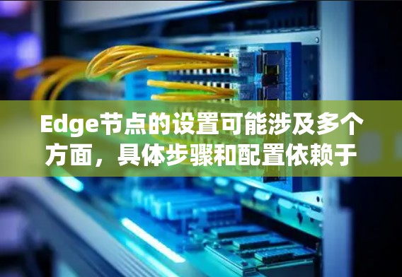 Edge节点的设置可能涉及多个方面,具体步骤和配置依赖于你使用的平台和环境。以下是一些常见的Edge节点设置步骤和注意事项 Edge节点的设置可能涉及多个方面,具体步骤和配置依赖于你使用的平台和环境。以下是一些常见的Edge节点设置步骤和注意事项