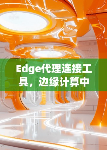 Edge代理连接工具,边缘计算中的关键技术 Edge代理连接工具,边缘计算中的关键技术
