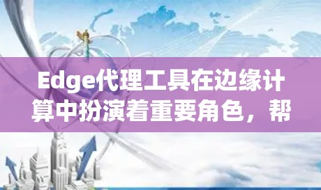 Edge代理工具在边缘计算中扮演着重要角色,帮助优化网络性能和数据处理。以下是对各类Edge代理工具的详细分析和总结,帮助您选择合适的工具 Edge代理工具在边缘计算中扮演着重要角色,帮助优化网络性能和数据处理。以下是对各类Edge代理工具的详细分析和总结,帮助您选择合适的工具