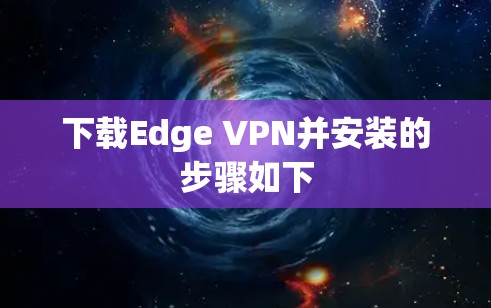 下载Edge VPN并安装的步骤如下 下载Edge VPN并安装的步骤如下