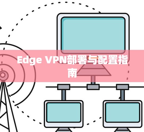 Edge VPN部署与配置指南 Edge VPN部署与配置指南