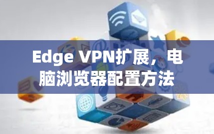 Edge VPN扩展,电脑浏览器配置方法 Edge VPN扩展,电脑浏览器配置方法