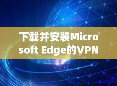 下载并安装Microsoft Edge的VPN插件,步骤如下 下载并安装Microsoft Edge的VPN插件,步骤如下