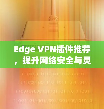 Edge VPN插件推荐，提升网络安全与灵活性