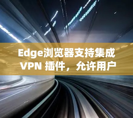 Edge浏览器支持集成 VPN 插件,允许用户在浏览器中直接使用 VPN 服务。以下是使用 Edge VPN 插件的详细步骤 Edge浏览器支持集成 VPN 插件,允许用户在浏览器中直接使用 VPN 服务。以下是使用 Edge VPN 插件的详细步骤