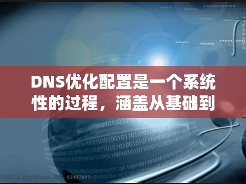 DNS优化配置是一个系统性的过程,涵盖从基础到高级的配置方法。以下是对DNS优化配置的分步骤总结,帮助你逐步实现和理解 DNS优化配置是一个系统性的过程,涵盖从基础到高级的配置方法。以下是对DNS优化配置的分步骤总结,帮助你逐步实现和理解