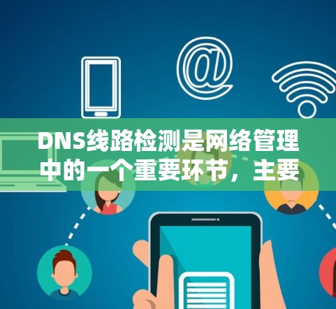 DNS线路检测是网络管理中的一个重要环节，主要用于监控和确保DNS查询路径的畅通，保障网络的稳定性和安全性。以下是对DNS线路检测的详细总结