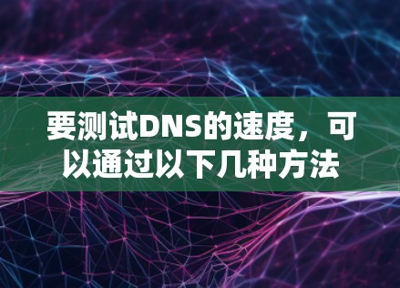 要测试DNS的速度,可以通过以下几种方法 要测试DNS的速度,可以通过以下几种方法