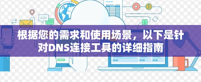 根据您的需求和使用场景,以下是针对DNS连接工具的详细指南 根据您的需求和使用场景,以下是针对DNS连接工具的详细指南
