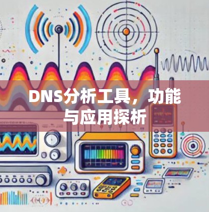DNS分析工具,功能与应用探析 DNS分析工具,功能与应用探析