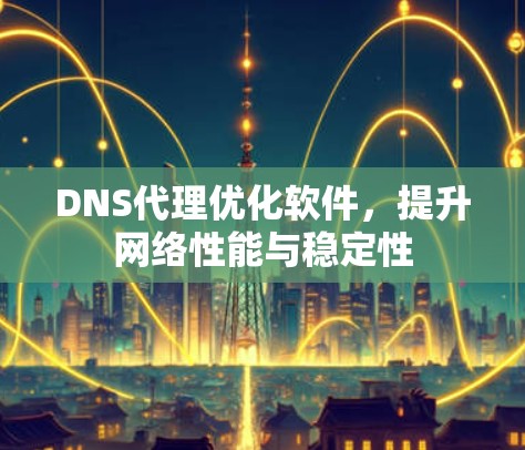 DNS代理优化软件,提升网络性能与稳定性 DNS代理优化软件,提升网络性能与稳定性