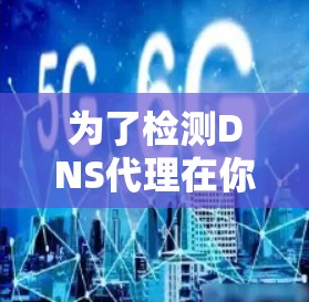 为了检测DNS代理在你的网络中是否运行,可以按照以下步骤使用命令行工具和网络监控工具进行检查 为了检测DNS代理在你的网络中是否运行,可以按照以下步骤使用命令行工具和网络监控工具进行检查