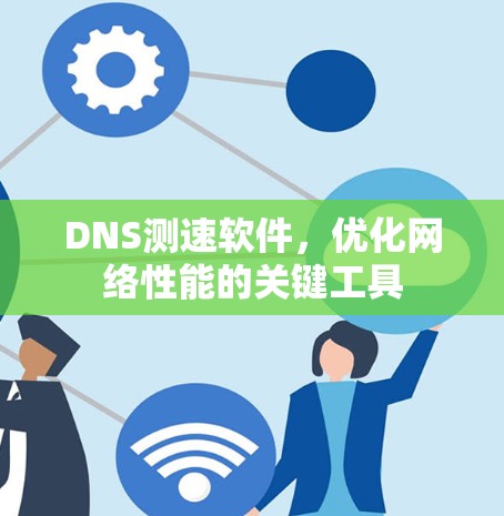 DNS测速软件,优化网络性能的关键工具 DNS测速软件,优化网络性能的关键工具