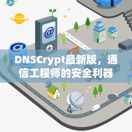 DNSCrypt最新版,通信工程师的安全利器 DNSCrypt最新版,通信工程师的安全利器