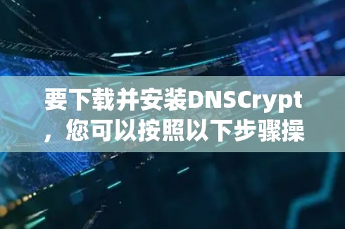 要下载并安装DNSCrypt,您可以按照以下步骤操作 要下载并安装DNSCrypt,您可以按照以下步骤操作