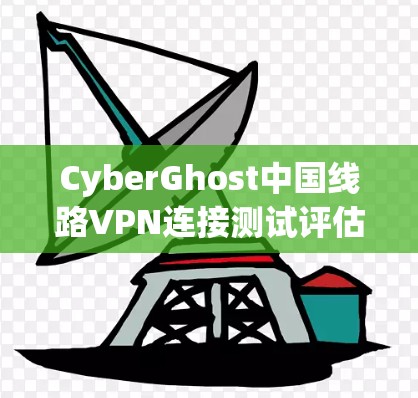 CyberGhost中国线路VPN连接测试评估 CyberGhost中国线路VPN连接测试评估