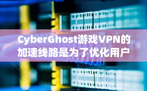 CyberGhost游戏VPN的加速线路是为了优化用户的网络体验,尤其是在游戏连接方面。以下是对这一功能的详细分析和总结 CyberGhost游戏VPN的加速线路是为了优化用户的网络体验,尤其是在游戏连接方面。以下是对这一功能的详细分析和总结