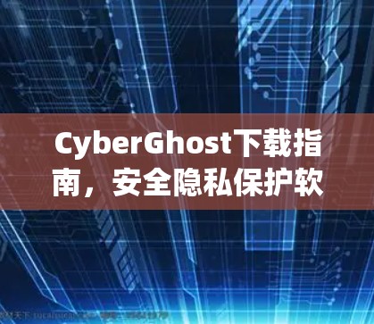 CyberGhost下载指南,安全隐私保护软件助你无忧上网 CyberGhost下载指南,安全隐私保护软件助你无忧上网