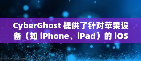 CyberGhost 提供了针对苹果设备（如 iPhone、iPad）的 iOS 版本，用户可以通过以下步骤轻松安装和设置该 VPN 服务