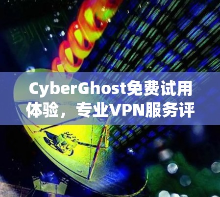 CyberGhost免费试用体验,专业VPN服务评测 CyberGhost免费试用体验,专业VPN服务评测