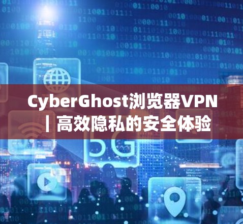 CyberGhost浏览器VPN|高效隐私的安全体验 CyberGhost浏览器VPN|高效隐私的安全体验