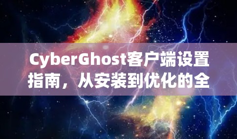 CyberGhost客户端设置指南,从安装到优化的全步骤 CyberGhost客户端设置指南,从安装到优化的全步骤