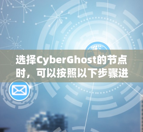 选择CyberGhost的节点时,可以按照以下步骤进行 选择CyberGhost的节点时,可以按照以下步骤进行