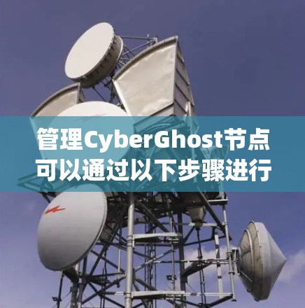 管理CyberGhost节点可以通过以下步骤进行,确保您能高效地使用该VPN服务 管理CyberGhost节点可以通过以下步骤进行,确保您能高效地使用该VPN服务