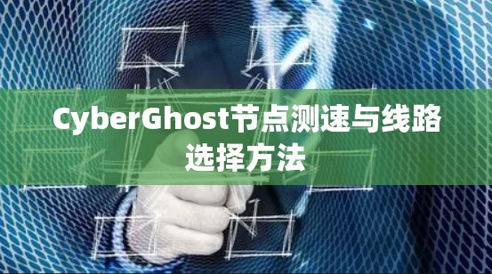 CyberGhost节点测速与线路选择方法 CyberGhost节点测速与线路选择方法