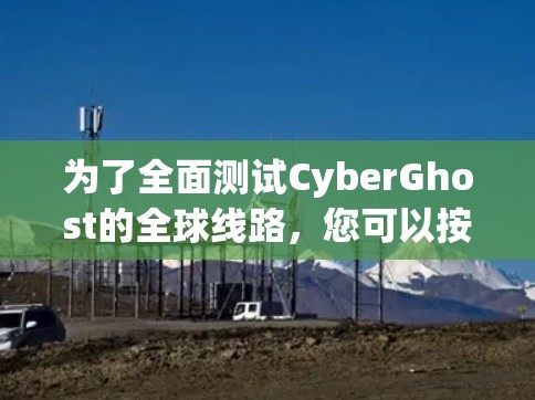 为了全面测试CyberGhost的全球线路,您可以按照以下步骤进行 为了全面测试CyberGhost的全球线路,您可以按照以下步骤进行
